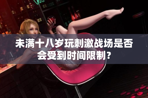 未滿十八歲玩刺激戰(zhàn)場(chǎng)是否會(huì)受到時(shí)間限制？