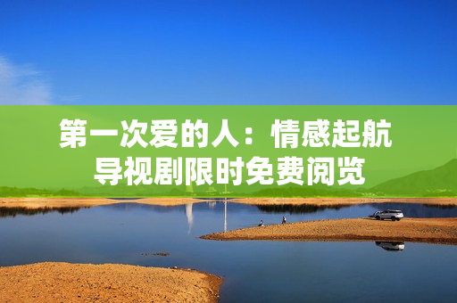 第一次愛(ài)的人：情感起航 導(dǎo)視劇限時(shí)免費(fèi)閱覽