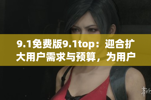 9.1免費(fèi)版9.1top：迎合擴(kuò)大用戶需求與預(yù)算，為用戶提供頂級(jí)服務(wù)