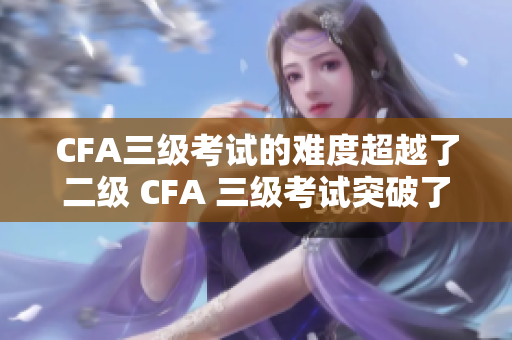 CFA三級(jí)考試的難度超越了二級(jí) CFA 三級(jí)考試突破了二級(jí)考試障礙