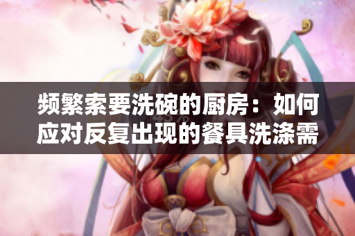 頻繁索要洗碗的廚房：如何應(yīng)對(duì)反復(fù)出現(xiàn)的餐具洗滌需求