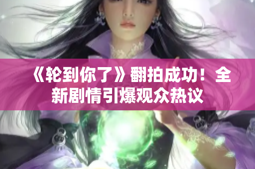 《輪到你了》翻拍成功！全新劇情引爆觀眾熱議