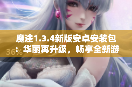 魔途1.3.4新版安卓安裝包：華麗再升級，暢享全新游戲體驗