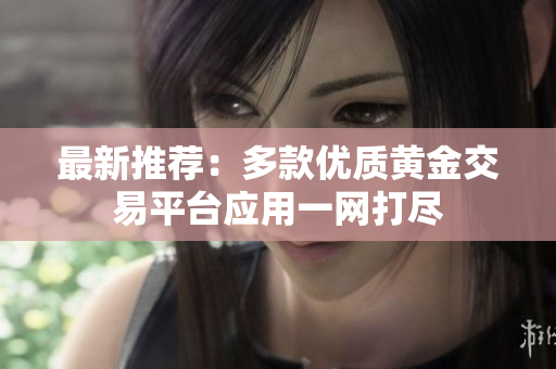 最新推薦：多款優(yōu)質(zhì)黃金交易平臺應用一網(wǎng)打盡
