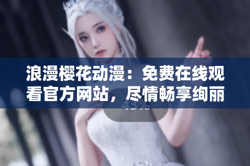 浪漫櫻花動漫：免費在線觀看官方網(wǎng)站，盡情暢享絢麗花海！
