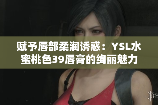 賦予唇部柔潤誘惑：YSL水蜜桃色39唇膏的絢麗魅力