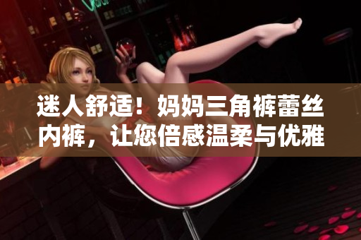迷人舒適！媽媽三角褲蕾絲內(nèi)褲，讓您倍感溫柔與優(yōu)雅