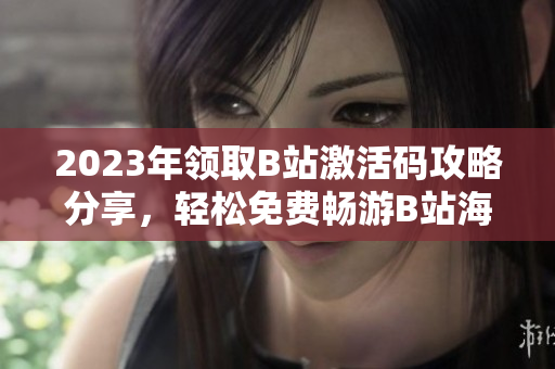 2023年領(lǐng)取B站激活碼攻略分享，輕松免費(fèi)暢游B站海量內(nèi)容