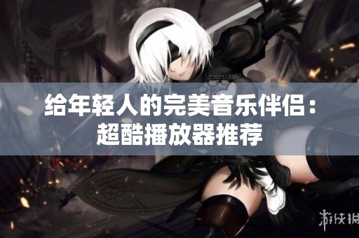 給年輕人的完美音樂伴侶：超酷播放器推薦