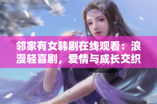 鄰家有女韓劇在線觀看：浪漫輕喜劇，愛情與成長交織，細(xì)膩描繪青春故事