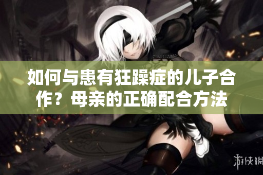 如何與患有狂躁癥的兒子合作？母親的正確配合方法