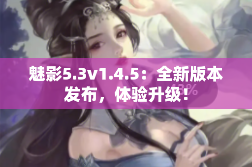 魅影5.3v1.4.5：全新版本發(fā)布，體驗升級！