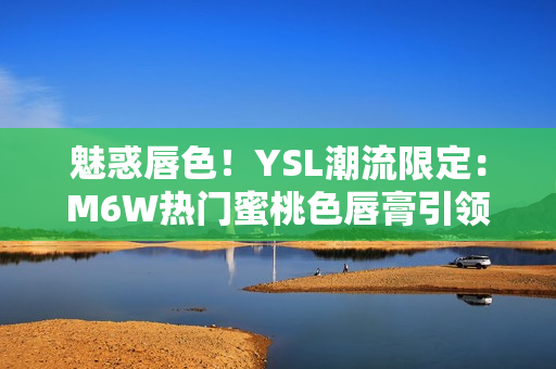 魅惑唇色！YSL潮流限定：M6W熱門(mén)蜜桃色唇膏引領(lǐng)時(shí)尚潮流