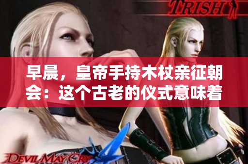 早晨，皇帝手持木杖親征朝會(huì)：這個(gè)古老的儀式意味著什么？