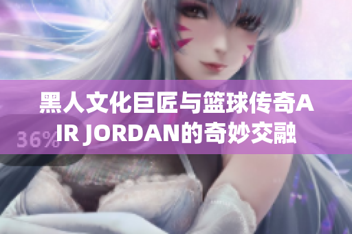 黑人文化巨匠與籃球傳奇AIR JORDAN的奇妙交融