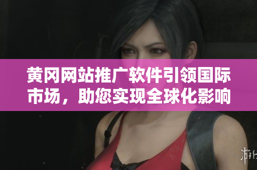 黃岡網(wǎng)站推廣軟件引領(lǐng)國際市場，助您實(shí)現(xiàn)全球化影響力