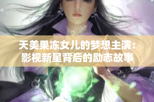 天美果凍女兒的夢想主演：影視新星背后的勵志故事