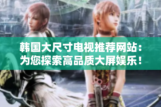 韓國大尺寸電視推薦網(wǎng)站：為您探索高品質(zhì)大屏娛樂！