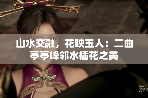 山水交融，花映玉人：二曲亭亭峰鄰水插花之美