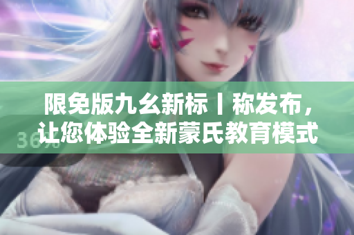 限免版九幺新標(biāo)丨稱發(fā)布，讓您體驗(yàn)全新蒙氏教育模式