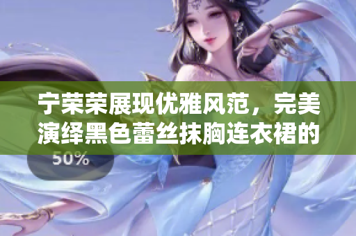 寧榮榮展現(xiàn)優(yōu)雅風(fēng)范，完美演繹黑色蕾絲抹胸連衣裙的光彩奪目