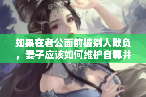 如果在老公面前被別人欺負(fù)，妻子應(yīng)該如何維護(hù)自尊并獲得支持？ 