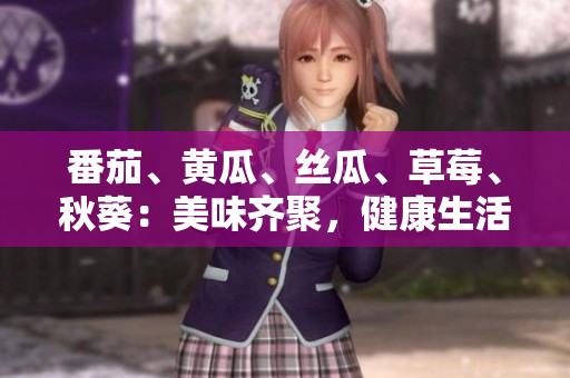 番茄、黃瓜、絲瓜、草莓、秋葵：美味齊聚，健康生活新起點(diǎn)