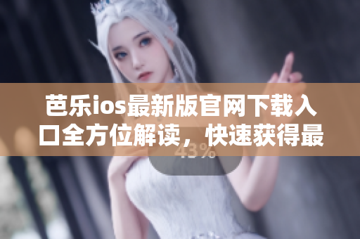 芭樂ios最新版官網(wǎng)下載入口全方位解讀，快速獲得最新版本體驗(yàn)指南