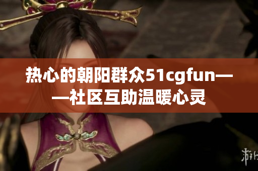熱心的朝陽群眾51cgfun——社區(qū)互助溫暖心靈