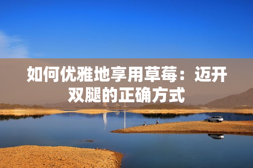 如何優(yōu)雅地享用草莓：邁開雙腿的正確方式