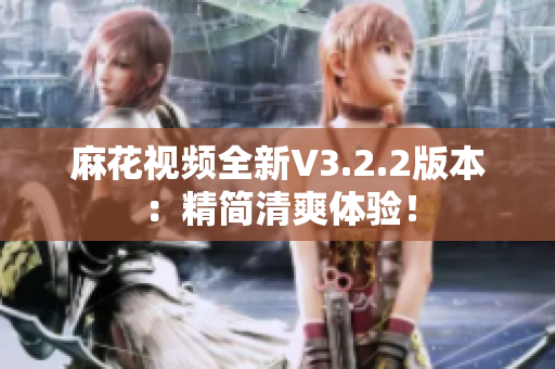 麻花視頻全新V3.2.2版本：精簡清爽體驗(yàn)！