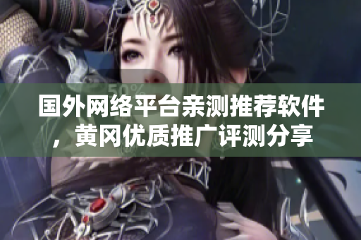 國外網(wǎng)絡(luò)平臺親測推薦軟件，黃岡優(yōu)質(zhì)推廣評測分享