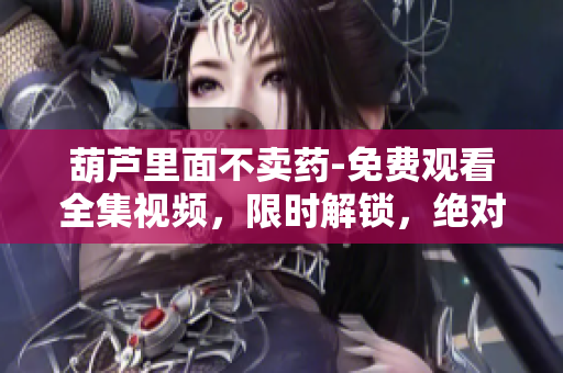 葫蘆里面不賣藥-免費觀看全集視頻，限時解鎖，絕對精彩！