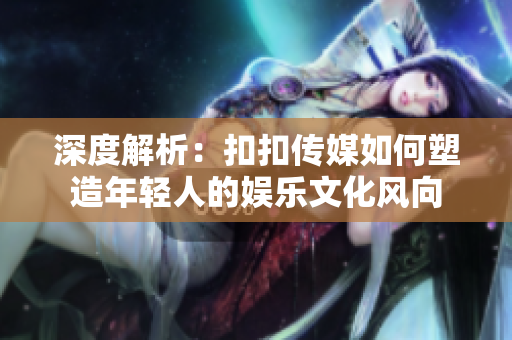 深度解析：扣扣傳媒如何塑造年輕人的娛樂文化風(fēng)向