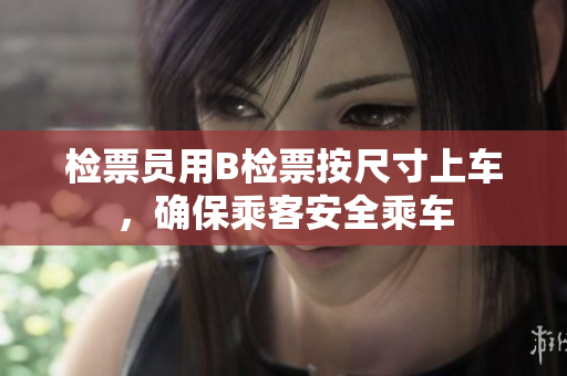 檢票員用B檢票按尺寸上車，確保乘客安全乘車