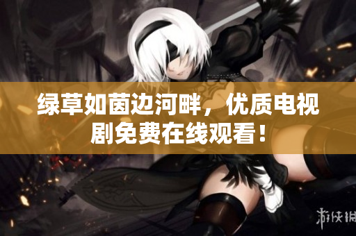 綠草如茵邊河畔，優(yōu)質(zhì)電視劇免費(fèi)在線觀看！