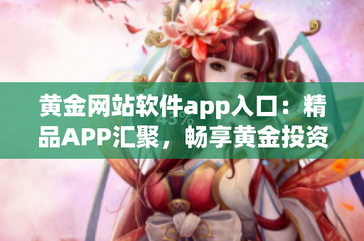 黃金網(wǎng)站軟件app入口：精品APP匯聚，暢享黃金投資新體驗(yàn)
