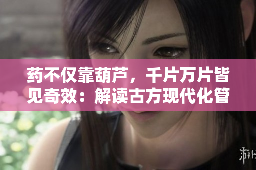 藥不僅靠葫蘆，千片萬片皆見奇效：解讀古方現(xiàn)代化管理
