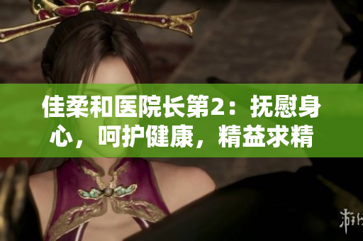 佳柔和醫(yī)院長第2：撫慰身心，呵護(hù)健康，精益求精