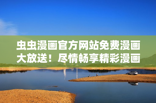蟲蟲漫畫官方網(wǎng)站免費(fèi)漫畫大放送！盡情暢享精彩漫畫世界