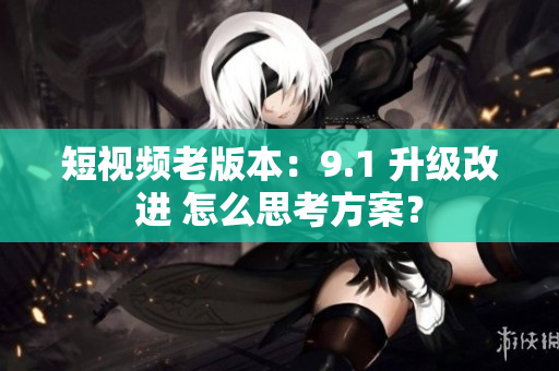 短視頻老版本：9.1 升級改進(jìn) 怎么思考方案？