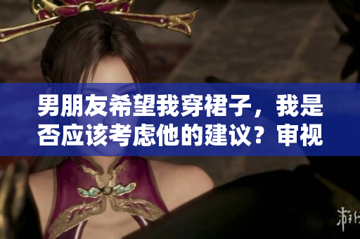 男朋友希望我穿裙子，我是否應(yīng)該考慮他的建議？審視穿著和個(gè)人喜好之間的平衡。