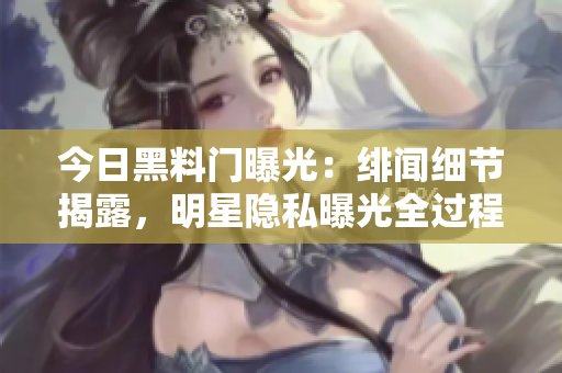 今日黑料門曝光：緋聞細(xì)節(jié)揭露，明星隱私曝光全過程一覽無余