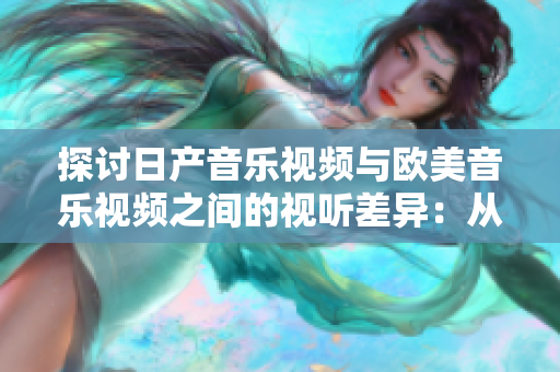 探討日產(chǎn)音樂視頻與歐美音樂視頻之間的視聽差異：從風(fēng)格到敘事，一一剖析