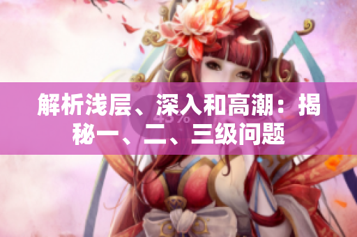 解析淺層、深入和高潮：揭秘一、二、三級(jí)問題