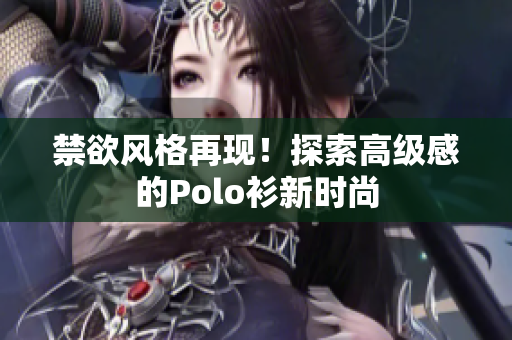 禁欲風(fēng)格再現(xiàn)！探索高級(jí)感的Polo衫新時(shí)尚