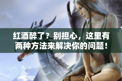紅酒醉了？別擔(dān)心，這里有兩種方法來解決你的問題！