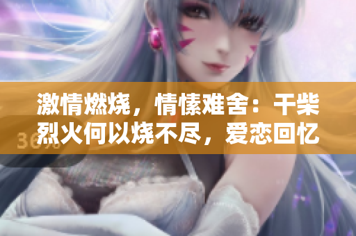 激情燃燒，情愫難舍：干柴烈火何以燒不盡，愛戀回憶何處尋？