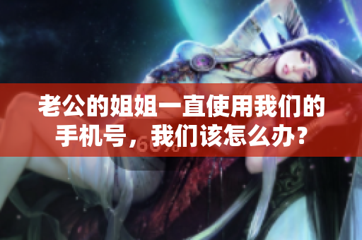 老公的姐姐一直使用我們的手機(jī)號(hào)，我們?cè)撛趺崔k？