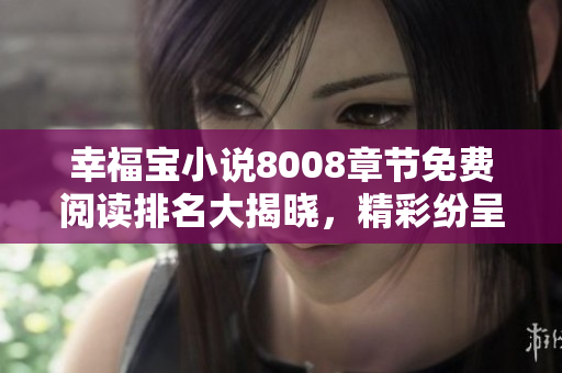 幸福寶小說8008章節(jié)免費(fèi)閱讀排名大揭曉，精彩紛呈等你來(lái)享受!